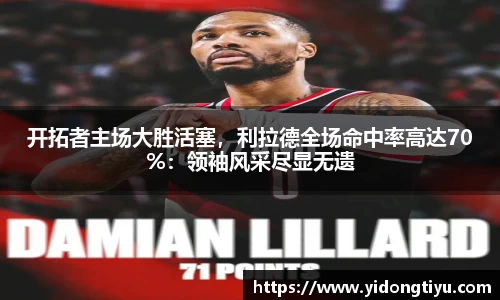 开拓者主场大胜活塞，利拉德全场命中率高达70%：领袖风采尽显无遗