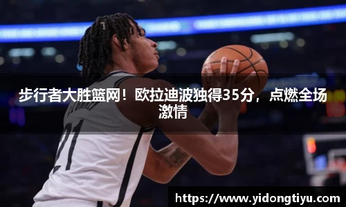 步行者大胜篮网！欧拉迪波独得35分，点燃全场激情
