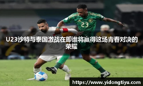 U23沙特与泰国激战在即谁将赢得这场青春对决的荣耀
