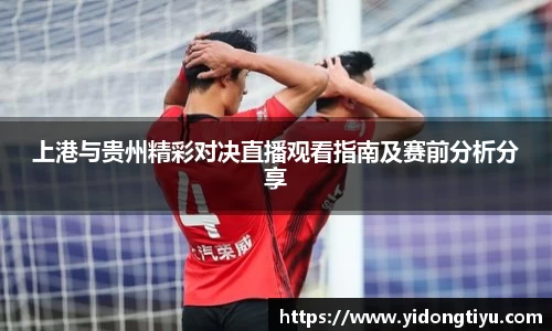上港与贵州精彩对决直播观看指南及赛前分析分享