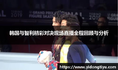 韩国与智利精彩对决现场直播全程回顾与分析